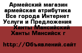Армейский магазин ,армейская атрибутика - Все города Интернет » Услуги и Предложения   . Ханты-Мансийский,Ханты-Мансийск г.